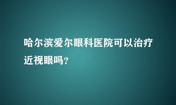 哈尔滨爱尔眼科医院可以治疗近视眼吗？