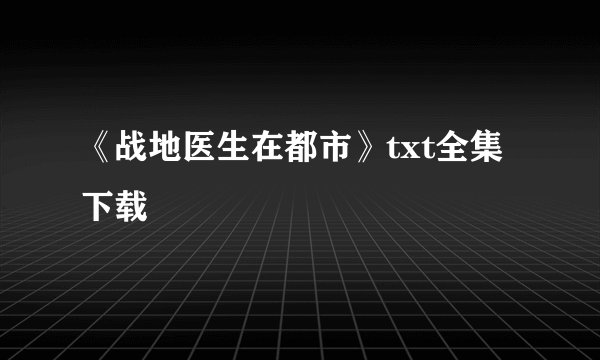 《战地医生在都市》txt全集下载