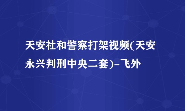 天安社和警察打架视频(天安永兴判刑中央二套)-飞外
