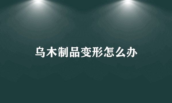 乌木制品变形怎么办