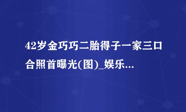 42岁金巧巧二胎得子一家三口合照首曝光(图)_娱乐频道_凤凰网