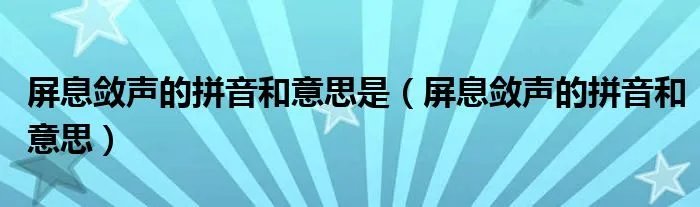 屏息敛声的拼音和意思是（屏息敛声的拼音和意思）