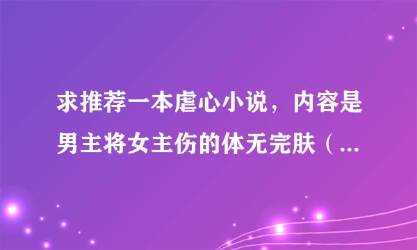 求推荐一本虐心小说，内容是男主将女主伤的体无完肤（只是比喻），最后后悔伤害女主的故事