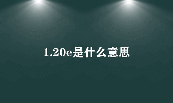 1.20e是什么意思