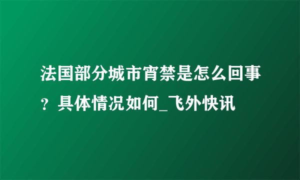 法国部分城市宵禁是怎么回事？具体情况如何_飞外快讯