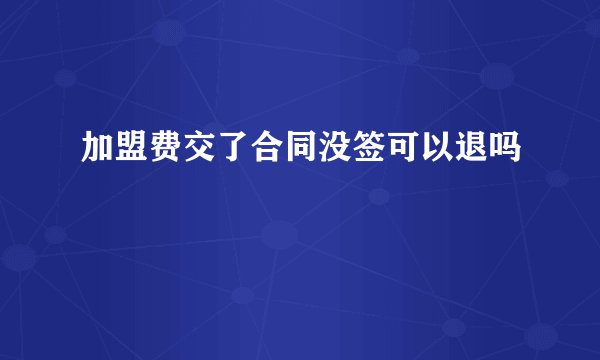 加盟费交了合同没签可以退吗