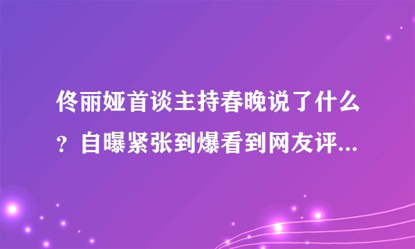 佟丽娅首谈主持春晚说了什么？自曝紧张到爆看到网友评论气哭了