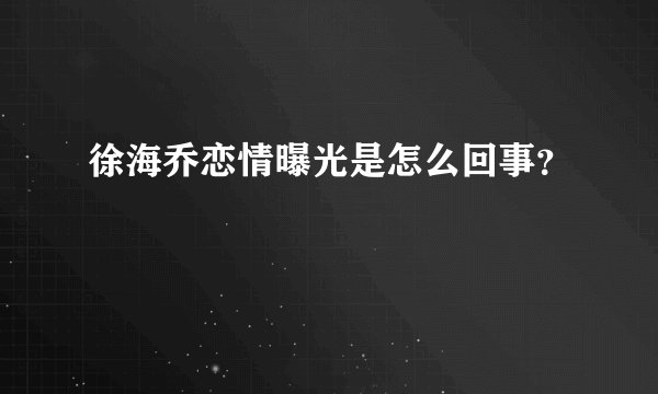 徐海乔恋情曝光是怎么回事？