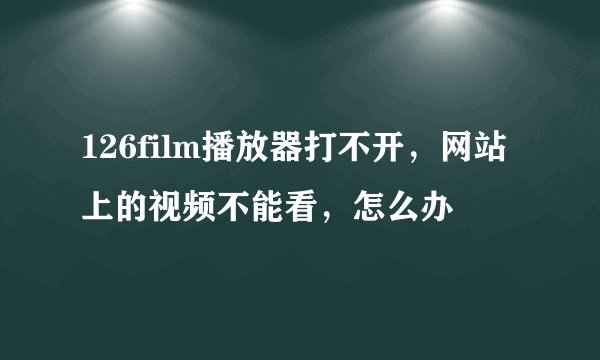 126film播放器打不开，网站上的视频不能看，怎么办