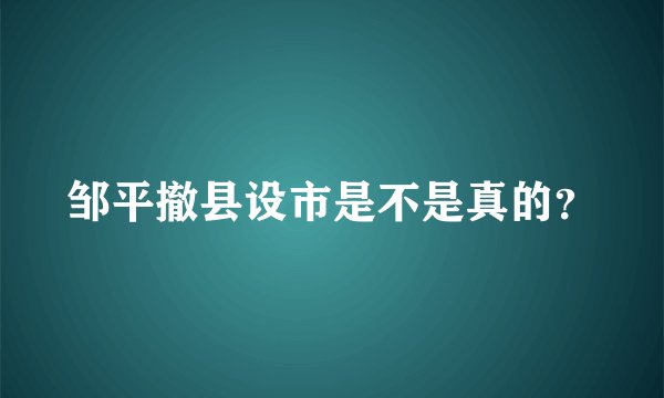 邹平撤县设市是不是真的？