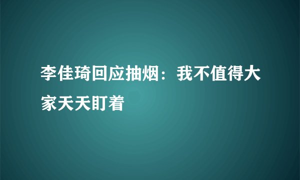 李佳琦回应抽烟：我不值得大家天天盯着