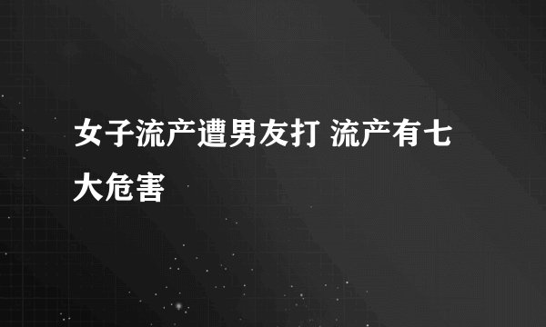 女子流产遭男友打 流产有七大危害
