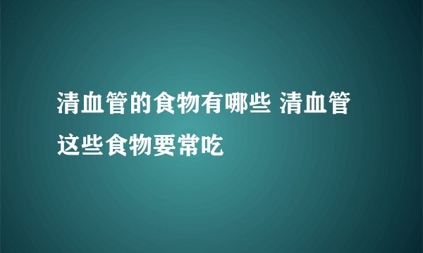 清血管的食物有哪些 清血管这些食物要常吃