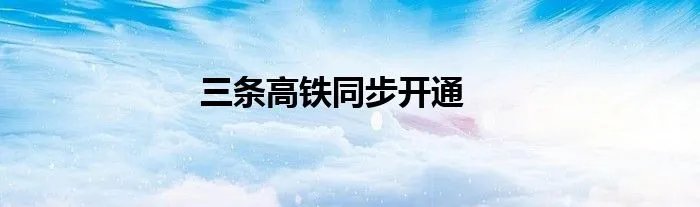 三条高铁同步开通