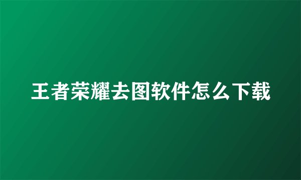 王者荣耀去图软件怎么下载