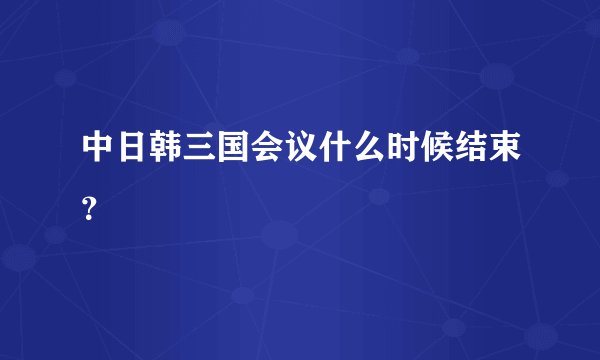 中日韩三国会议什么时候结束？