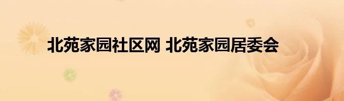 北苑家园社区网 北苑家园居委会