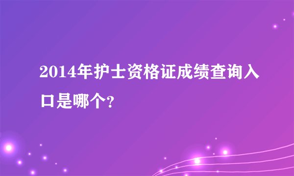 2014年护士资格证成绩查询入口是哪个？