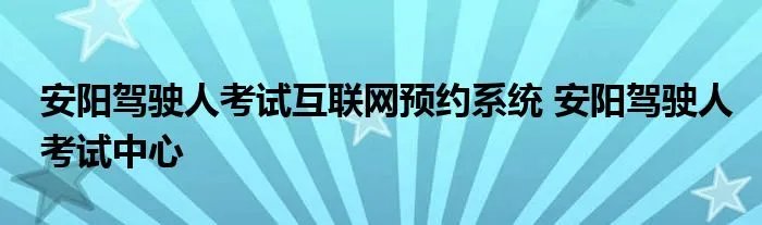 安阳驾驶人考试互联网预约系统 安阳驾驶人考试中心