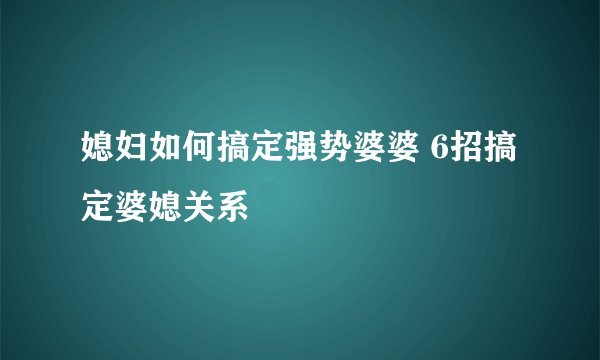 媳妇如何搞定强势婆婆 6招搞定婆媳关系