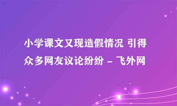 小学课文又现造假情况 引得众多网友议论纷纷 - 飞外网