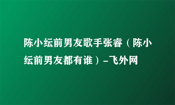 陈小纭前男友歌手张睿（陈小纭前男友都有谁）-飞外网