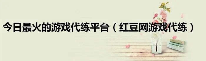 今日最火的游戏代练平台（红豆网游戏代练）