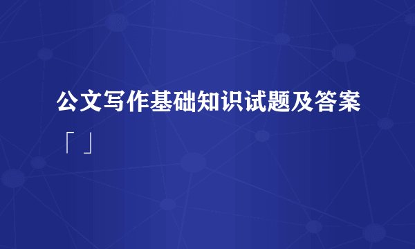 公文写作基础知识试题及答案「」