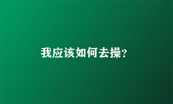 我应该如何去操？