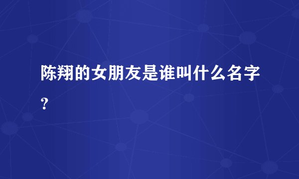陈翔的女朋友是谁叫什么名字？