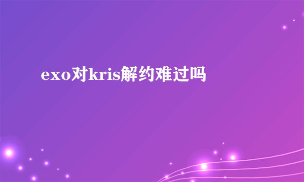 exo对kris解约难过吗