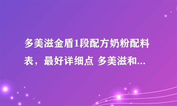 多美滋金盾1段配方奶粉配料表，最好详细点 多美滋和惠氏哪个品牌更好一些