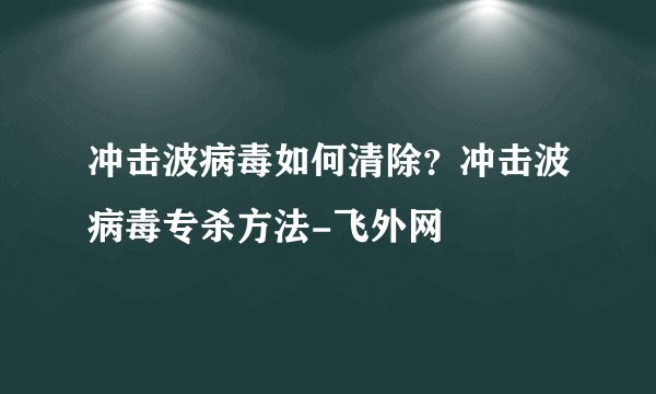 冲击波病毒如何清除？冲击波病毒专杀方法-飞外网