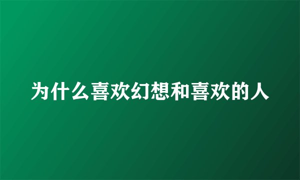 为什么喜欢幻想和喜欢的人