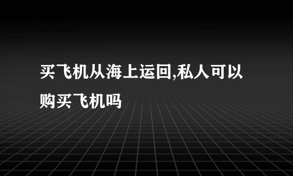 买飞机从海上运回,私人可以购买飞机吗