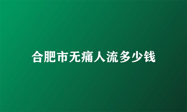 合肥市无痛人流多少钱