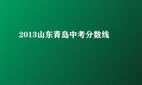 2013山东青岛中考分数线
