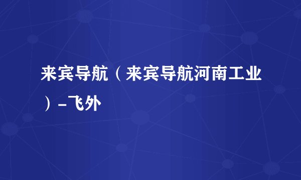 来宾导航(来宾导航河南工业)-飞外