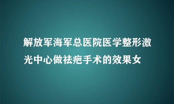 解放军海军总医院医学整形激光中心做祛疤手术的效果女