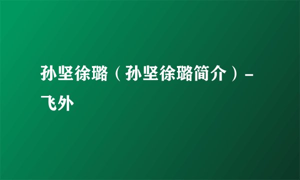 孙坚徐璐（孙坚徐璐简介）-飞外