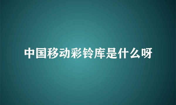 中国移动彩铃库是什么呀