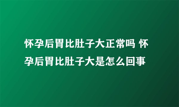 怀孕后胃比肚子大正常吗 怀孕后胃比肚子大是怎么回事