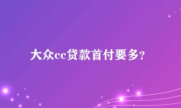 大众cc贷款首付要多？