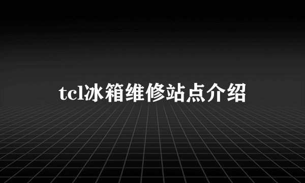 tcl冰箱维修站点介绍