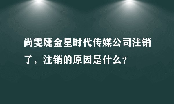 尚雯婕金星时代传媒公司注销了,注销的原因是什么?