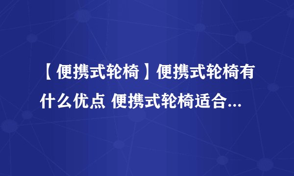 【便携式轮椅】便携式轮椅有什么优点 便携式轮椅适合老年人用吗