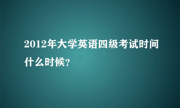 2012年大学英语四级考试时间什么时候？
