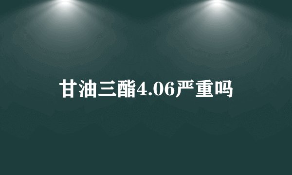 甘油三酯4.06严重吗