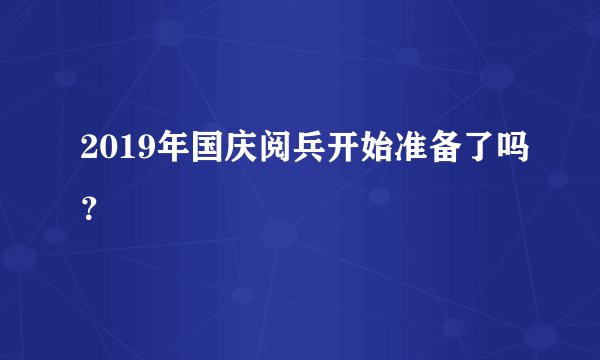 2019年国庆阅兵开始准备了吗？