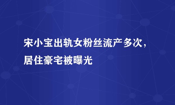 宋小宝出轨女粉丝流产多次，居住豪宅被曝光